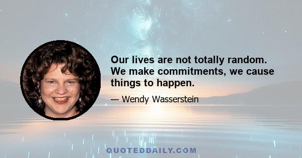 Our lives are not totally random. We make commitments, we cause things to happen.