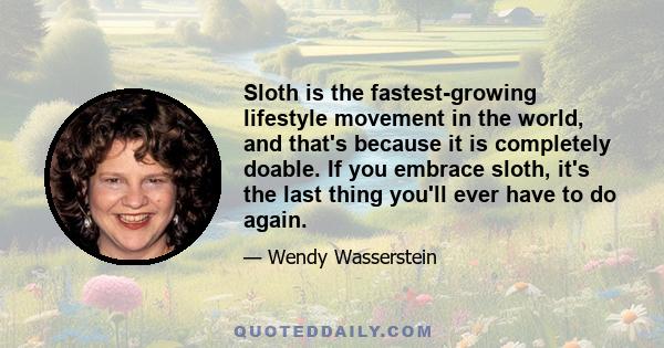 Sloth is the fastest-growing lifestyle movement in the world, and that's because it is completely doable. If you embrace sloth, it's the last thing you'll ever have to do again.