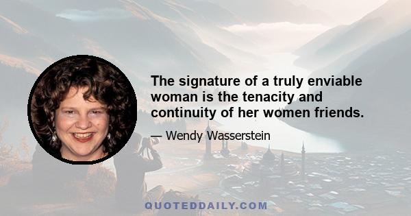 The signature of a truly enviable woman is the tenacity and continuity of her women friends.