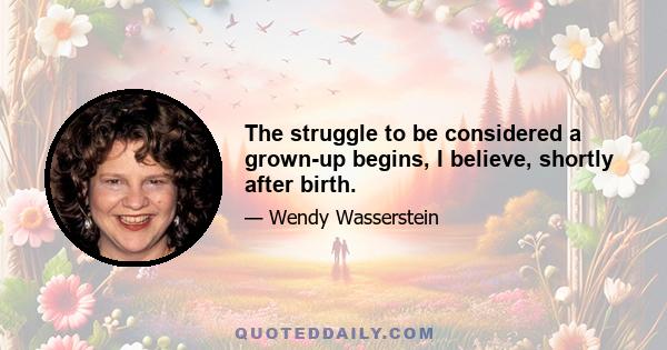 The struggle to be considered a grown-up begins, I believe, shortly after birth.