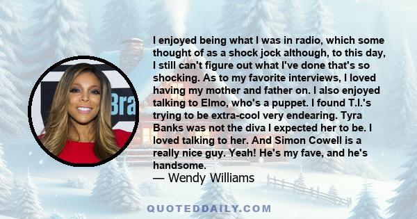 I enjoyed being what I was in radio, which some thought of as a shock jock although, to this day, I still can't figure out what I've done that's so shocking. As to my favorite interviews, I loved having my mother and