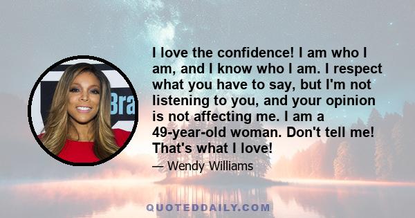 I love the confidence! I am who I am, and I know who I am. I respect what you have to say, but I'm not listening to you, and your opinion is not affecting me. I am a 49-year-old woman. Don't tell me! That's what I love!