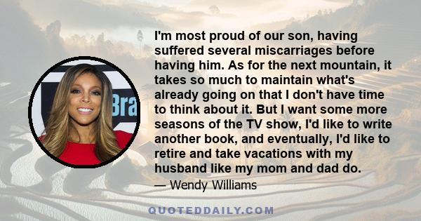 I'm most proud of our son, having suffered several miscarriages before having him. As for the next mountain, it takes so much to maintain what's already going on that I don't have time to think about it. But I want some 