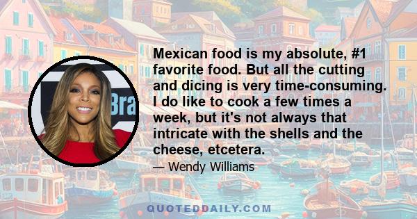 Mexican food is my absolute, #1 favorite food. But all the cutting and dicing is very time-consuming. I do like to cook a few times a week, but it's not always that intricate with the shells and the cheese, etcetera.