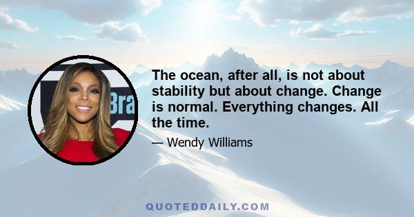 The ocean, after all, is not about stability but about change. Change is normal. Everything changes. All the time.