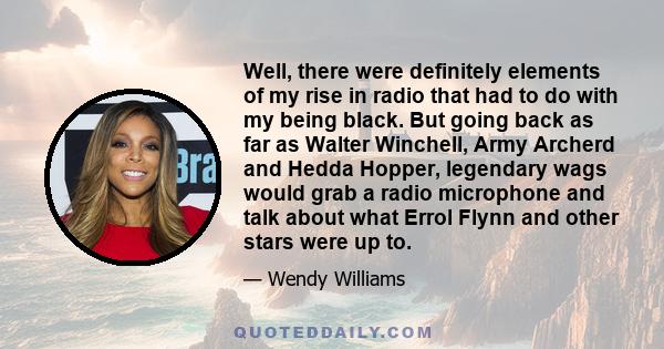 Well, there were definitely elements of my rise in radio that had to do with my being black. But going back as far as Walter Winchell, Army Archerd and Hedda Hopper, legendary wags would grab a radio microphone and talk 