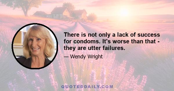 There is not only a lack of success for condoms. It's worse than that - they are utter failures.