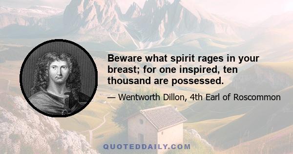 Beware what spirit rages in your breast; for one inspired, ten thousand are possessed.