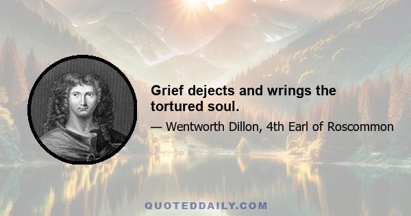 Grief dejects and wrings the tortured soul.