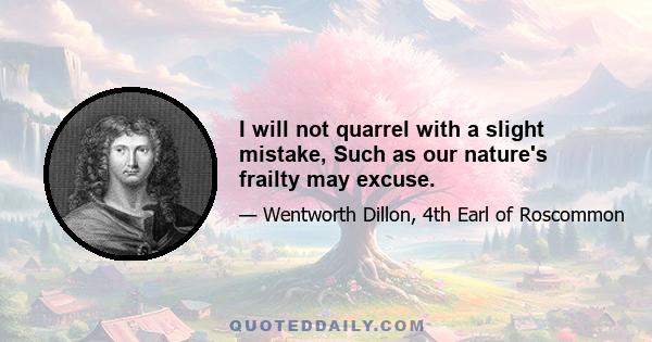 I will not quarrel with a slight mistake, Such as our nature's frailty may excuse.