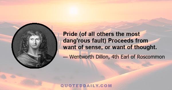 Pride (of all others the most dang'rous fault) Proceeds from want of sense, or want of thought.