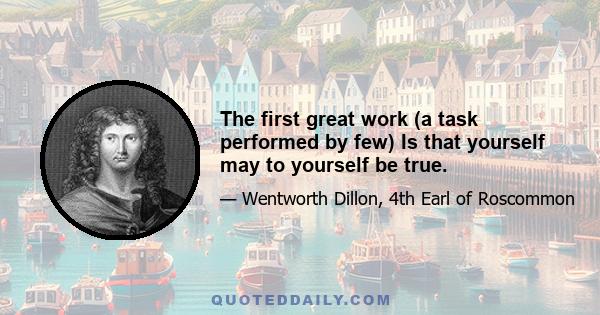 The first great work (a task performed by few) Is that yourself may to yourself be true.