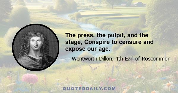 The press, the pulpit, and the stage, Conspire to censure and expose our age.