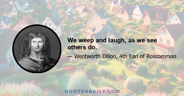 We weep and laugh, as we see others do.