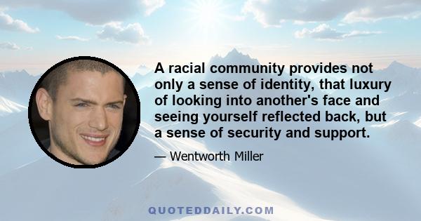 A racial community provides not only a sense of identity, that luxury of looking into another's face and seeing yourself reflected back, but a sense of security and support.