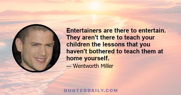 Entertainers are there to entertain. They aren't there to teach your children the lessons that you haven't bothered to teach them at home yourself.