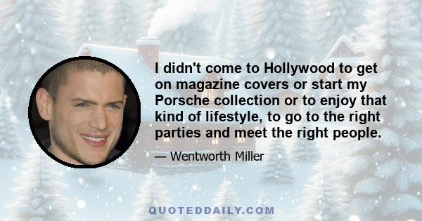 I didn't come to Hollywood to get on magazine covers or start my Porsche collection or to enjoy that kind of lifestyle, to go to the right parties and meet the right people.