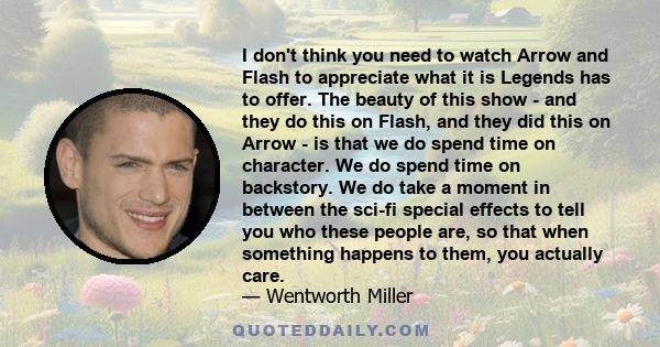 I don't think you need to watch Arrow and Flash to appreciate what it is Legends has to offer. The beauty of this show - and they do this on Flash, and they did this on Arrow - is that we do spend time on character. We