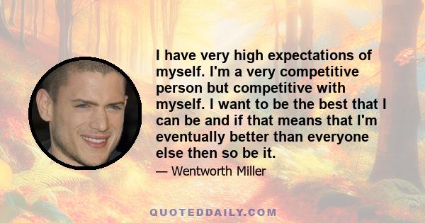 I have very high expectations of myself. I'm a very competitive person but competitive with myself. I want to be the best that I can be and if that means that I'm eventually better than everyone else then so be it.