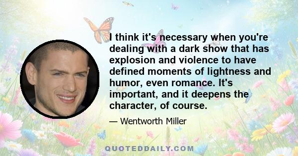I think it's necessary when you're dealing with a dark show that has explosion and violence to have defined moments of lightness and humor, even romance. It's important, and it deepens the character, of course.