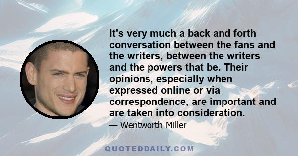 It's very much a back and forth conversation between the fans and the writers, between the writers and the powers that be. Their opinions, especially when expressed online or via correspondence, are important and are