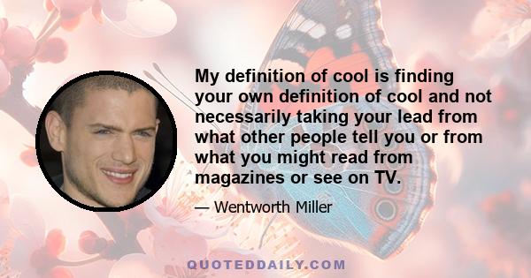 My definition of cool is finding your own definition of cool and not necessarily taking your lead from what other people tell you or from what you might read from magazines or see on TV.