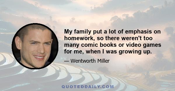 My family put a lot of emphasis on homework, so there weren't too many comic books or video games for me, when I was growing up.