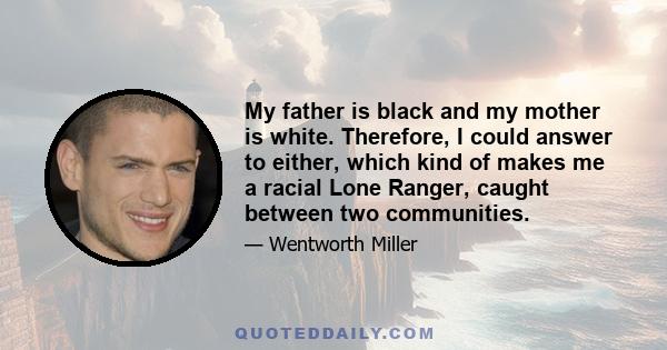 My father is black and my mother is white. Therefore, I could answer to either, which kind of makes me a racial Lone Ranger, caught between two communities.