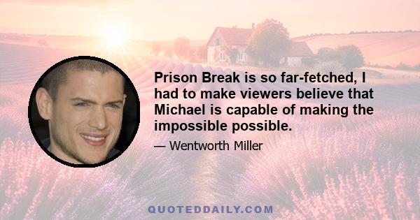 Prison Break is so far-fetched, I had to make viewers believe that Michael is capable of making the impossible possible.