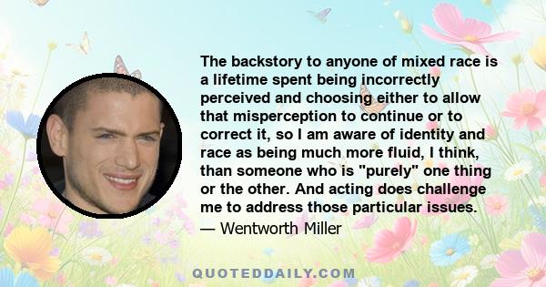 The backstory to anyone of mixed race is a lifetime spent being incorrectly perceived and choosing either to allow that misperception to continue or to correct it, so I am aware of identity and race as being much more