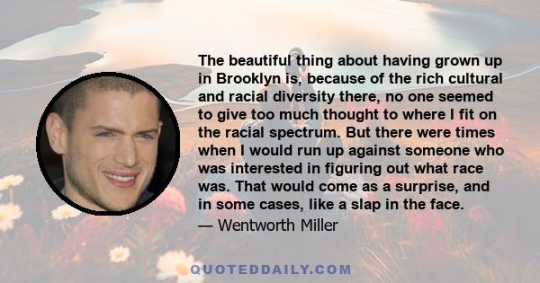 The beautiful thing about having grown up in Brooklyn is, because of the rich cultural and racial diversity there, no one seemed to give too much thought to where I fit on the racial spectrum. But there were times when