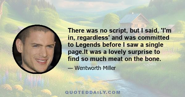 There was no script, but I said, 'I'm in, regardless' and was committed to Legends before I saw a single page.It was a lovely surprise to find so much meat on the bone.