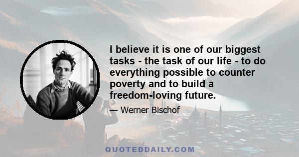 I believe it is one of our biggest tasks - the task of our life - to do everything possible to counter poverty and to build a freedom-loving future.