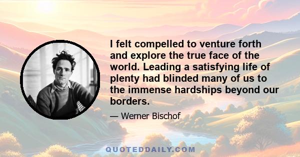 I felt compelled to venture forth and explore the true face of the world. Leading a satisfying life of plenty had blinded many of us to the immense hardships beyond our borders.