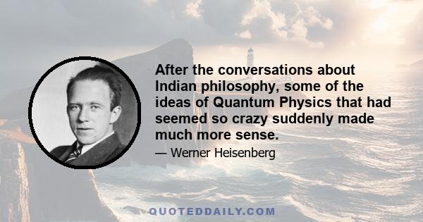 After the conversations about Indian philosophy, some of the ideas of Quantum Physics that had seemed so crazy suddenly made much more sense.