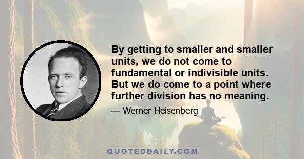 By getting to smaller and smaller units, we do not come to fundamental or indivisible units. But we do come to a point where further division has no meaning.