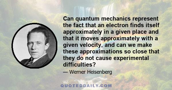 Can quantum mechanics represent the fact that an electron finds itself approximately in a given place and that it moves approximately with a given velocity, and can we make these approximations so close that they do not 