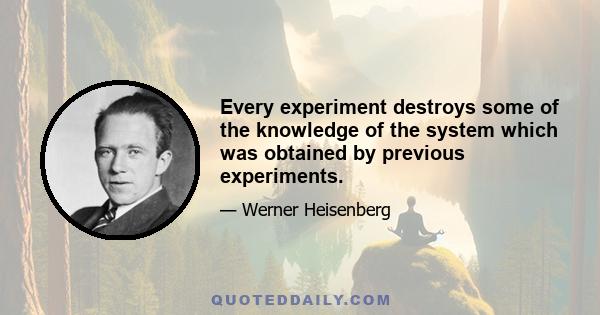 Every experiment destroys some of the knowledge of the system which was obtained by previous experiments.