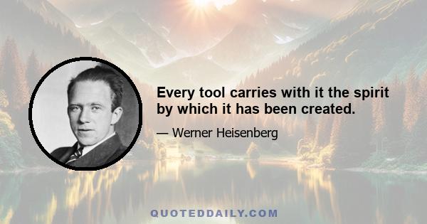 Every tool carries with it the spirit by which it has been created.