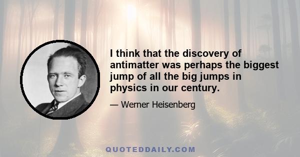 I think that the discovery of antimatter was perhaps the biggest jump of all the big jumps in physics in our century.