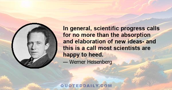 In general, scientific progress calls for no more than the absorption and elaboration of new ideas- and this is a call most scientists are happy to heed.