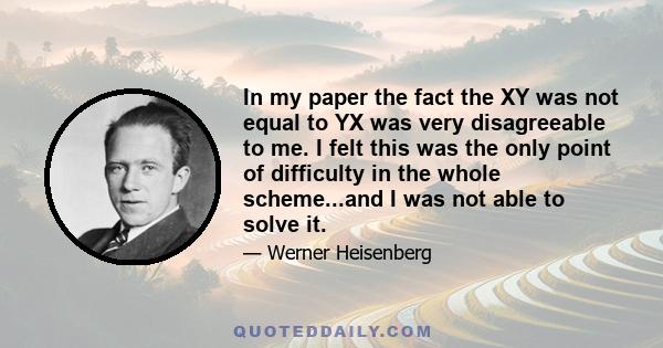 In my paper the fact the XY was not equal to YX was very disagreeable to me. I felt this was the only point of difficulty in the whole scheme...and I was not able to solve it.