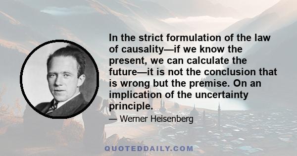 In the strict formulation of the law of causality—if we know the present, we can calculate the future—it is not the conclusion that is wrong but the premise. On an implication of the uncertainty principle.