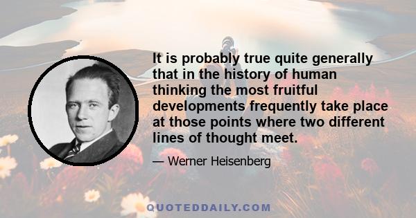 It is probably true quite generally that in the history of human thinking the most fruitful developments frequently take place at those points where two different lines of thought meet.