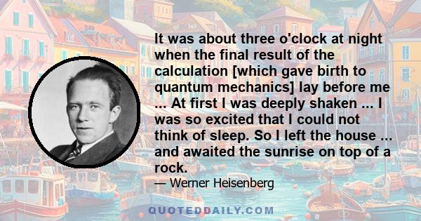 It was about three o'clock at night when the final result of the calculation [which gave birth to quantum mechanics] lay before me ... At first I was deeply shaken ... I was so excited that I could not think of sleep.