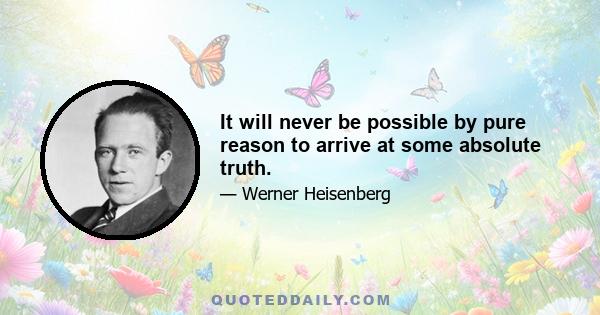 It will never be possible by pure reason to arrive at some absolute truth.