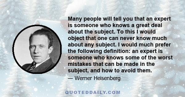 Many people will tell you that an expert is someone who knows a great deal about the subject. To this I would object that one can never know much about any subject. I would much prefer the following definition: an