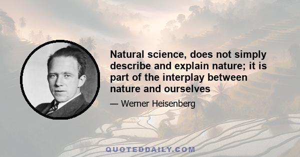 Natural science, does not simply describe and explain nature; it is part of the interplay between nature and ourselves