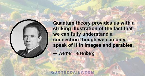 Quantum theory provides us with a striking illustration of the fact that we can fully understand a connection though we can only speak of it in images and parables.