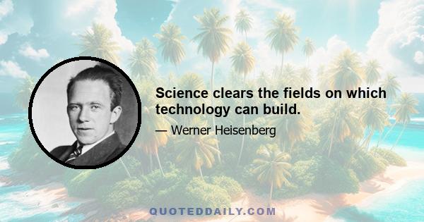 Science clears the fields on which technology can build.